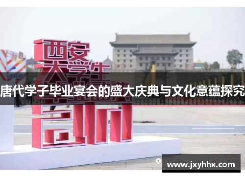 唐代学子毕业宴会的盛大庆典与文化意蕴探究